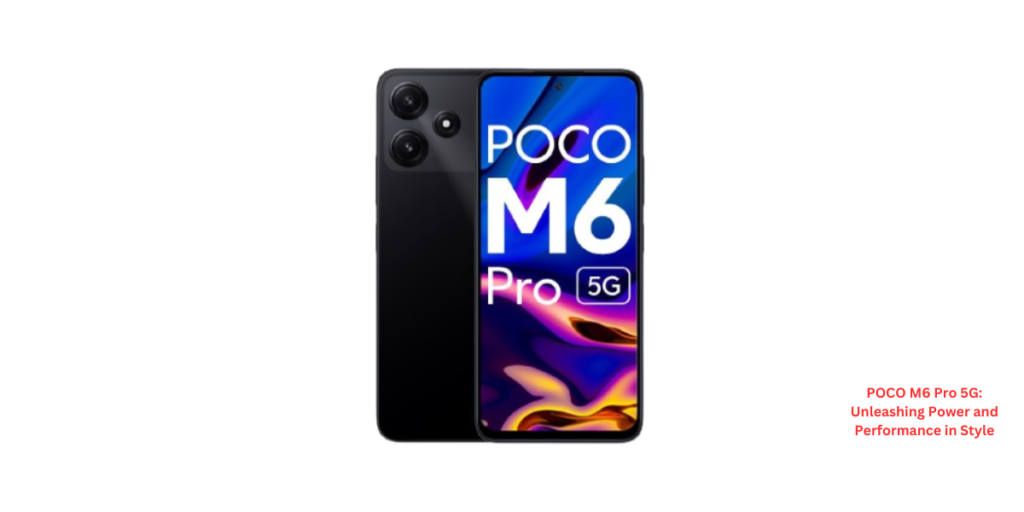 POCO M6 Pro 5G: Unleashing Power and Performance in Style