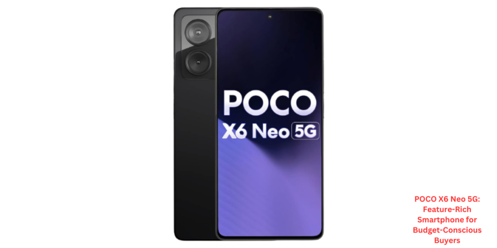 POCO X6 Neo 5G: Feature-Rich Smartphone for Budget-Conscious Buyers
