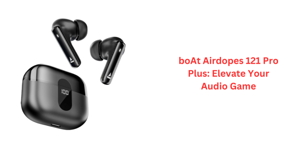 boAt Airdopes 121 Pro Plus: Elevate Your Audio Game